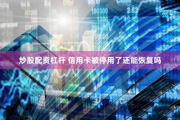 炒股配资杠杆 信用卡被停用了还能恢复吗
