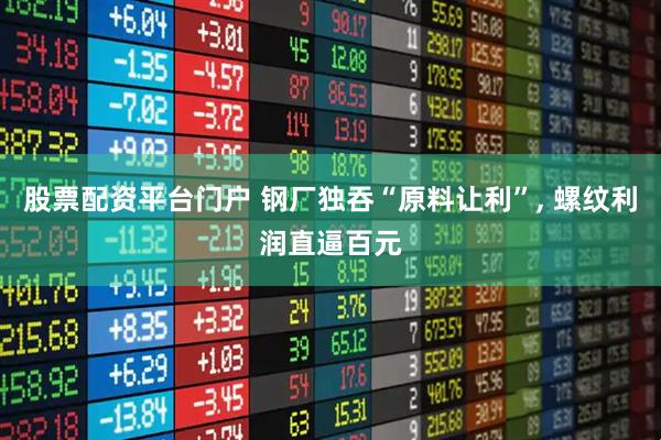 股票配资平台门户 钢厂独吞“原料让利”, 螺纹利润直逼百元