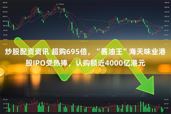 炒股配资资讯 超购695倍，“酱油王”海天味业港股IPO受热捧，认购额近4000亿港元