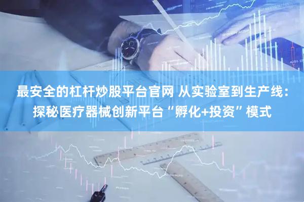 最安全的杠杆炒股平台官网 从实验室到生产线：探秘医疗器械创新平台“孵化+投资”模式