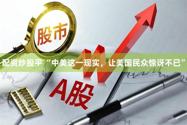 配资炒股平 “中美这一现实，让美国民众惊讶不已”