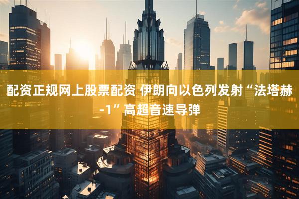 配资正规网上股票配资 伊朗向以色列发射“法塔赫-1”高超音速导弹