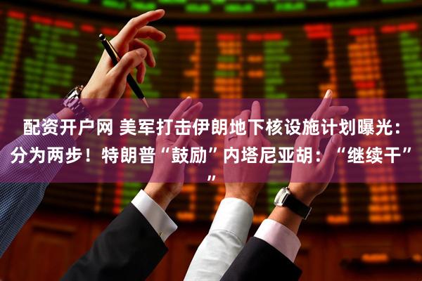 配资开户网 美军打击伊朗地下核设施计划曝光：分为两步！特朗普“鼓励”内塔尼亚胡：“继续干”