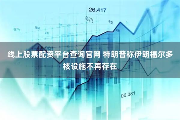 线上股票配资平台查询官网 特朗普称伊朗福尔多核设施不再存在