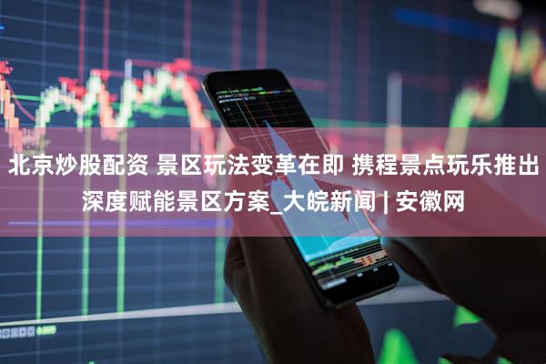 北京炒股配资 景区玩法变革在即 携程景点玩乐推出深度赋能景区方案_大皖新闻 | 安徽网