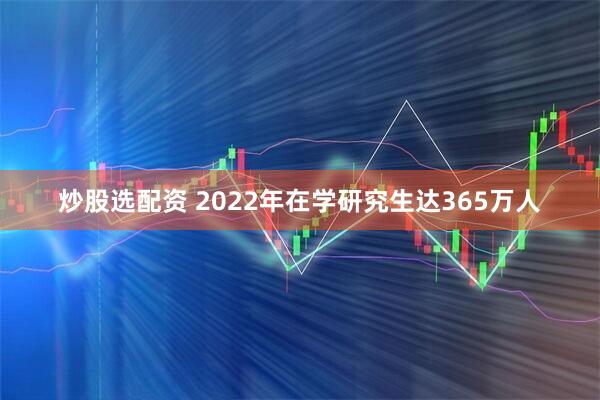 炒股选配资 2022年在学研究生达365万人