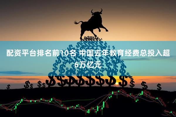 配资平台排名前10名 中国去年教育经费总投入超6万亿元