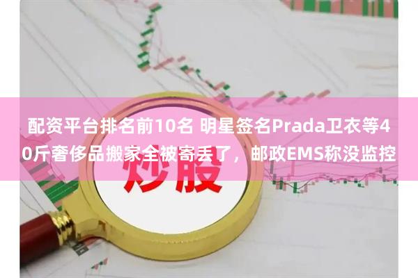 配资平台排名前10名 明星签名Prada卫衣等40斤奢侈品搬家全被寄丢了，邮政EMS称没监控