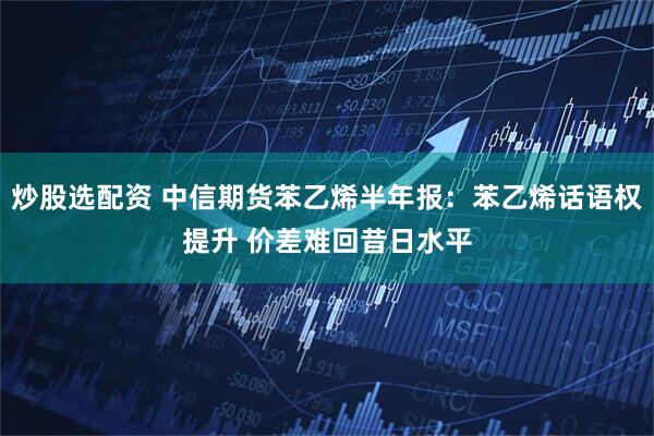 炒股选配资 中信期货苯乙烯半年报：苯乙烯话语权提升 价差难回昔日水平