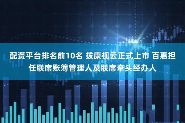 配资平台排名前10名 拨康视云正式上市 百惠担任联席账簿管理人及联席牵头经办人