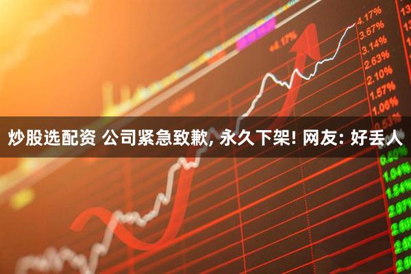 炒股选配资 公司紧急致歉, 永久下架! 网友: 好丢人
