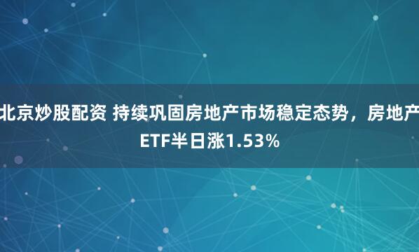 北京炒股配资 持续巩固房地产市场稳定态势，房地产ETF半日涨1.53%