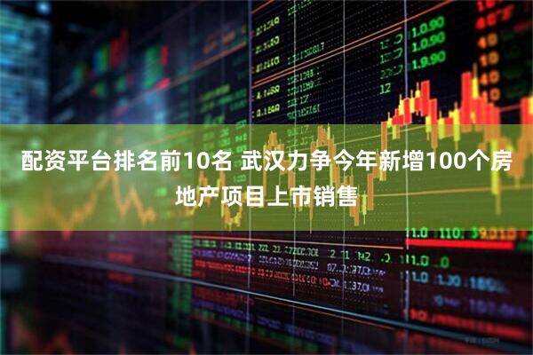 配资平台排名前10名 武汉力争今年新增100个房地产项目上市销售
