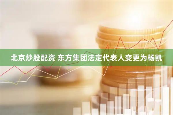 北京炒股配资 东方集团法定代表人变更为杨凯