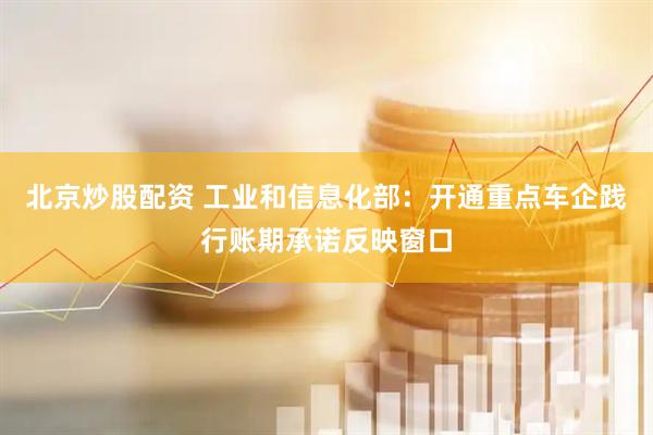 北京炒股配资 工业和信息化部：开通重点车企践行账期承诺反映窗口