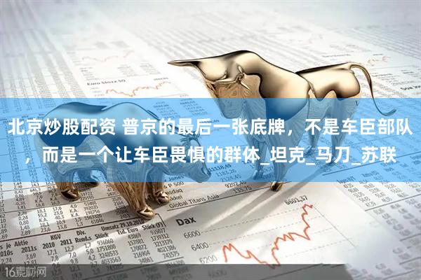 北京炒股配资 普京的最后一张底牌，不是车臣部队，而是一个让车臣畏惧的群体_坦克_马刀_苏联