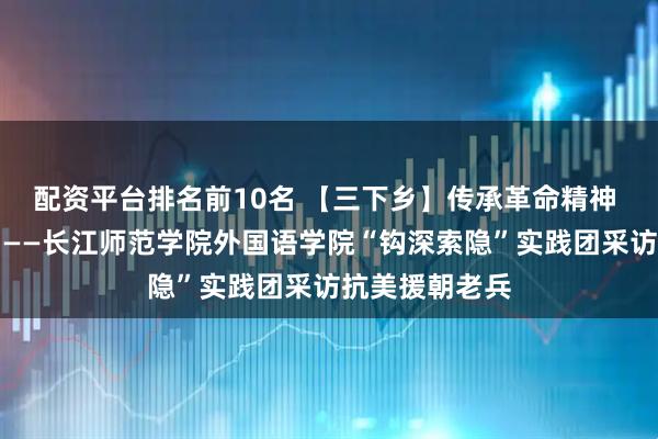 配资平台排名前10名 【三下乡】传承革命精神 聆听烽火岁月——长江师范学院外国语学院“钩深索隐”实践团采访抗美援朝老兵