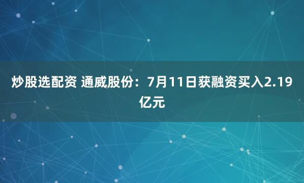 炒股选配资 通威股份：7月11日获融资买入2.19亿元