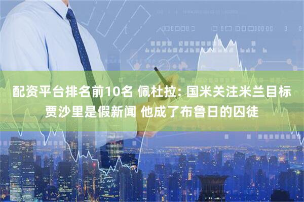 配资平台排名前10名 佩杜拉: 国米关注米兰目标贾沙里是假新闻 他成了布鲁日的囚徒