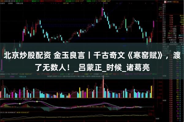 北京炒股配资 金玉良言丨千古奇文《寒窑赋》，渡了无数人！_吕蒙正_时候_诸葛亮