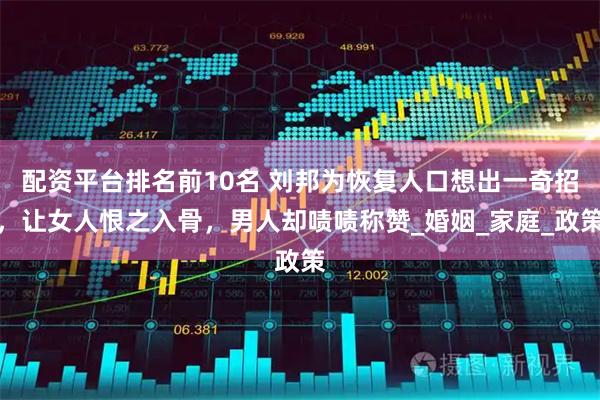 配资平台排名前10名 刘邦为恢复人口想出一奇招，让女人恨之入骨，男人却啧啧称赞_婚姻_家庭_政策