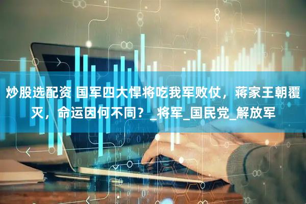 炒股选配资 国军四大悍将吃我军败仗，蒋家王朝覆灭，命运因何不同？_将军_国民党_解放军