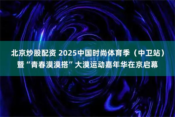 北京炒股配资 2025中国时尚体育季（中卫站）暨“青春漠漠搭”大漠运动嘉年华在京启幕