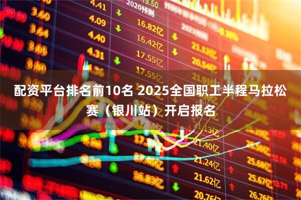 配资平台排名前10名 2025全国职工半程马拉松赛（银川站）开启报名