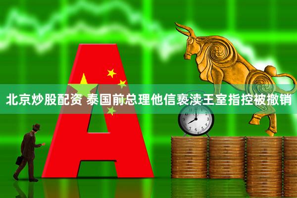 北京炒股配资 泰国前总理他信亵渎王室指控被撤销