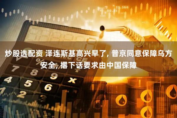 炒股选配资 泽连斯基高兴早了, 普京同意保障乌方安全, 撂下话要求由中国保障