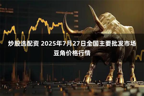 炒股选配资 2025年7月27日全国主要批发市场豆角价格行情