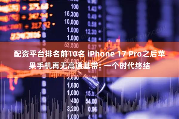 配资平台排名前10名 iPhone 17 Pro之后苹果手机再无高通基带: 一个时代终结
