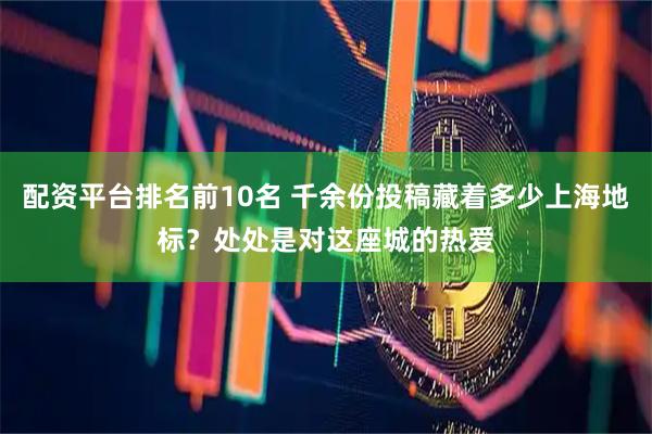 配资平台排名前10名 千余份投稿藏着多少上海地标？处处是对这座城的热爱