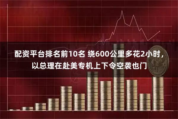 配资平台排名前10名 绕600公里多花2小时，以总理在赴美专机上下令空袭也门