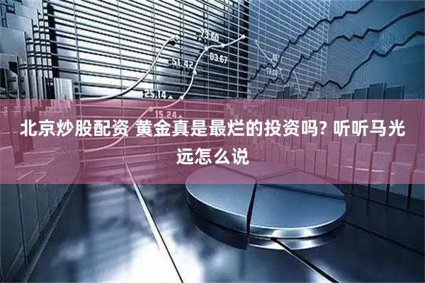 北京炒股配资 黄金真是最烂的投资吗? 听听马光远怎么说