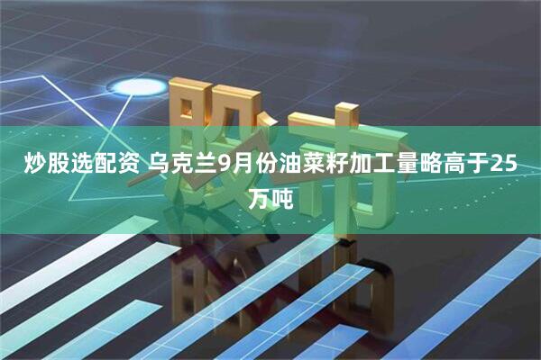炒股选配资 乌克兰9月份油菜籽加工量略高于25万吨
