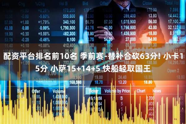 配资平台排名前10名 季前赛-替补合砍63分! 小卡15分 小萨15+14+5 快船轻取国王