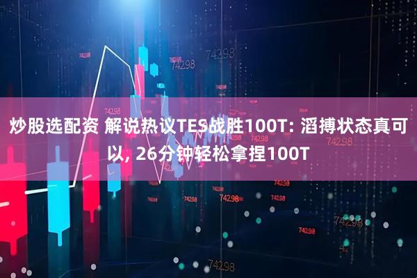 炒股选配资 解说热议TES战胜100T: 滔搏状态真可以, 26分钟轻松拿捏100T