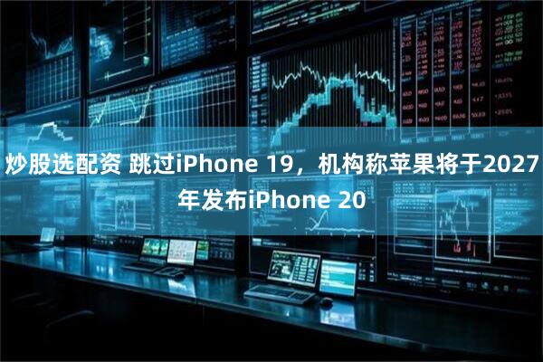 炒股选配资 跳过iPhone 19，机构称苹果将于2027年发布iPhone 20