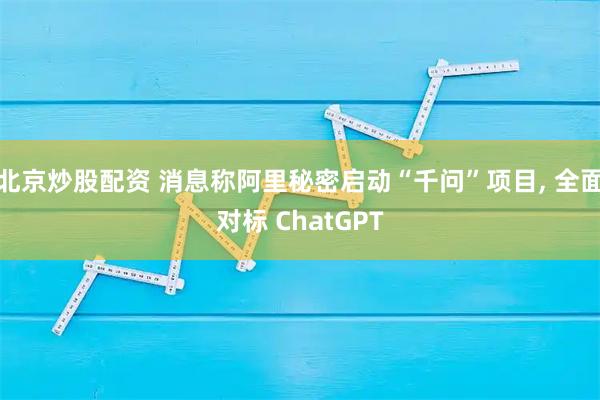 北京炒股配资 消息称阿里秘密启动“千问”项目, 全面对标 ChatGPT