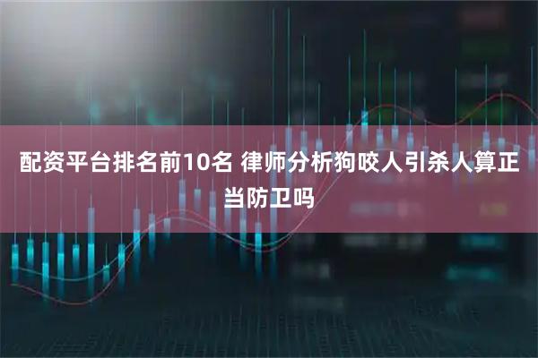 配资平台排名前10名 律师分析狗咬人引杀人算正当防卫吗