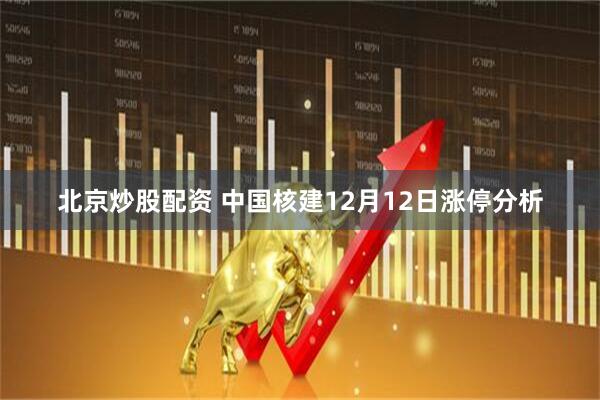 北京炒股配资 中国核建12月12日涨停分析
