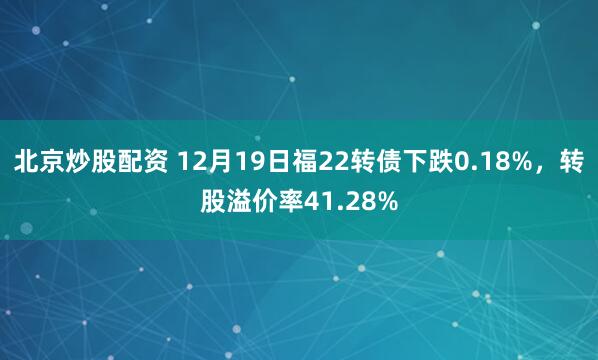 北京炒股配资 12月19日福22转债下跌0.18%,转股溢价率41.28%