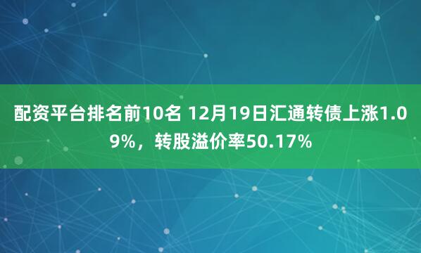 配资平台排名前10名 12月19日汇通转债上涨1.09%,转股溢价率50.17%