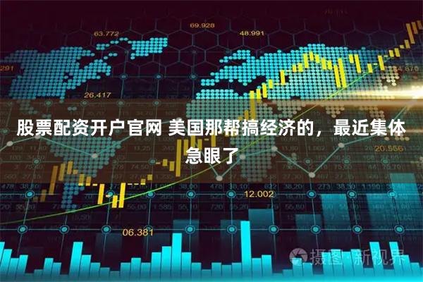 股票配资开户官网 美国那帮搞经济的，最近集体急眼了