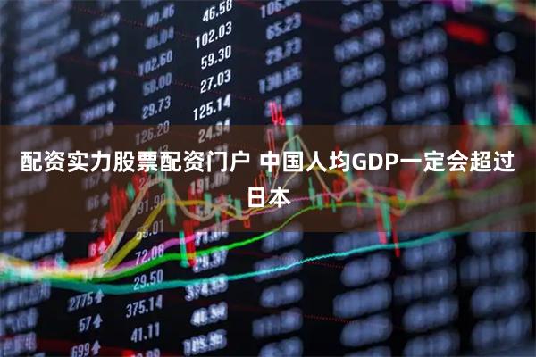 配资实力股票配资门户 中国人均GDP一定会超过日本