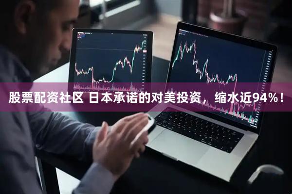 股票配资社区 日本承诺的对美投资，缩水近94%！