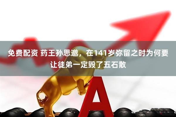 免费配资 药王孙思邈，在141岁弥留之时为何要让徒弟一定毁了五石散
