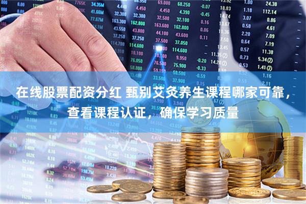 在线股票配资分红 甄别艾灸养生课程哪家可靠，查看课程认证，确保学习质量