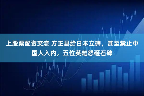 上股票配资交流 方正县给日本立碑，甚至禁止中国人入内，五位英雄怒砸石碑